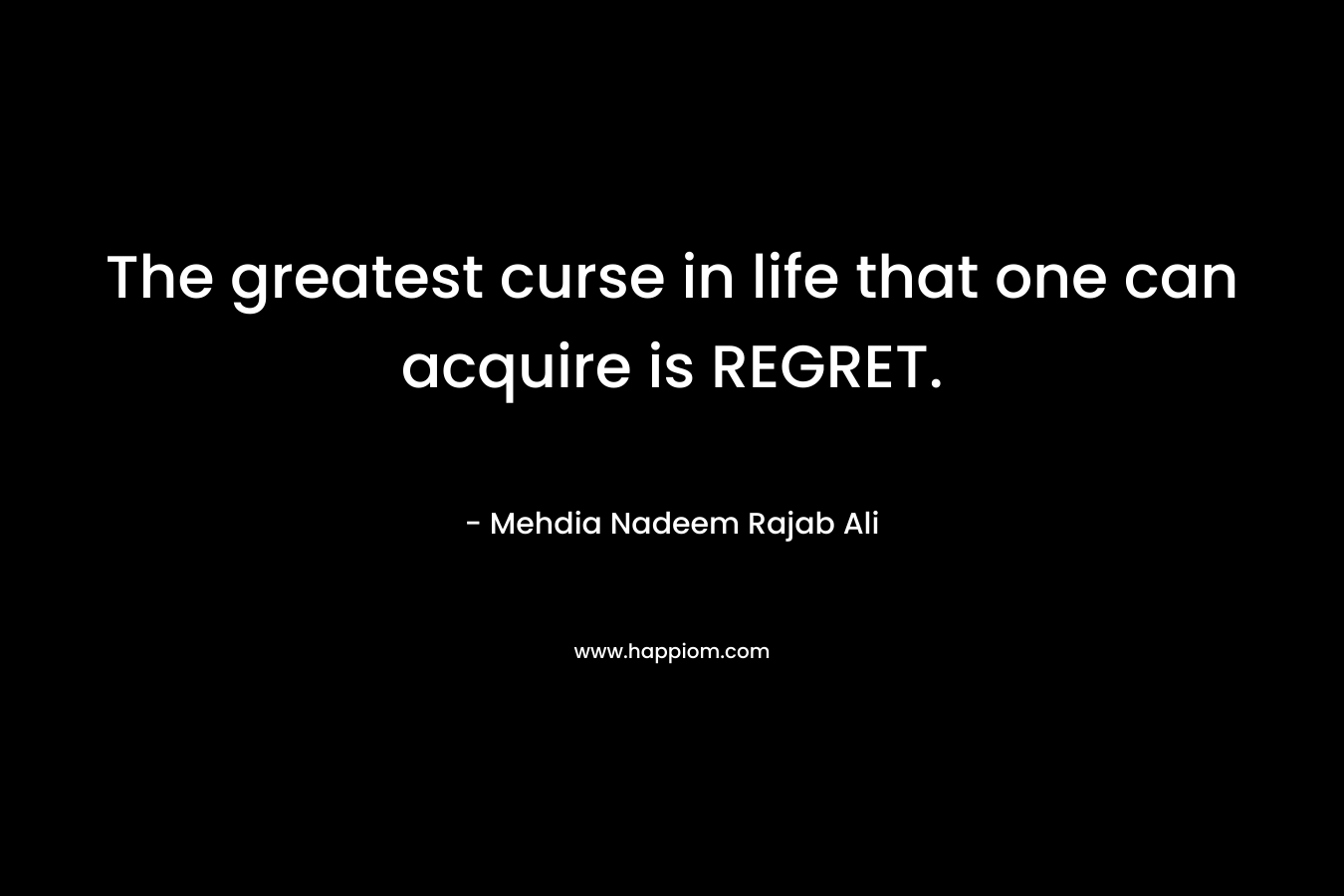 The greatest curse in life that one can acquire is REGRET. – Mehdia Nadeem Rajab Ali