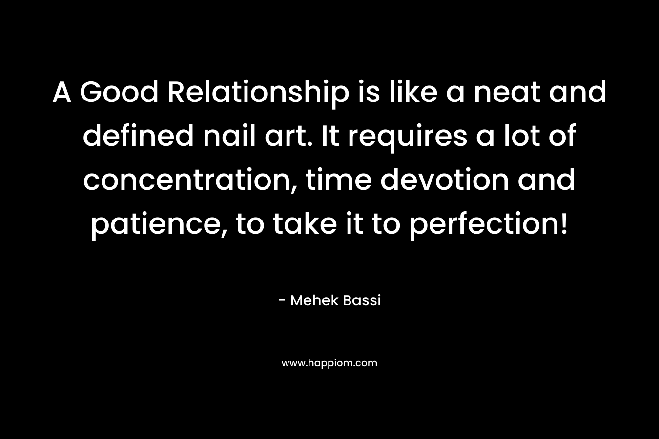 A Good Relationship is like a neat and defined nail art. It requires a lot of concentration, time devotion and patience, to take it to perfection! – Mehek Bassi