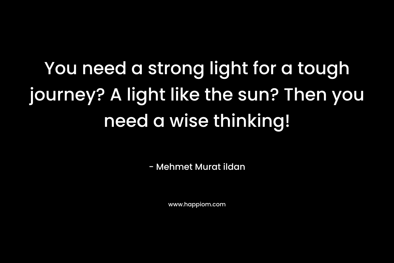 You need a strong light for a tough journey? A light like the sun? Then you need a wise thinking!