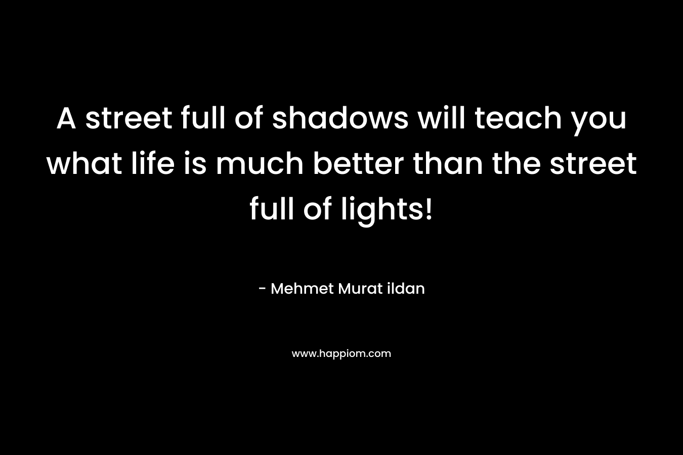 A street full of shadows will teach you what life is much better than the street full of lights!