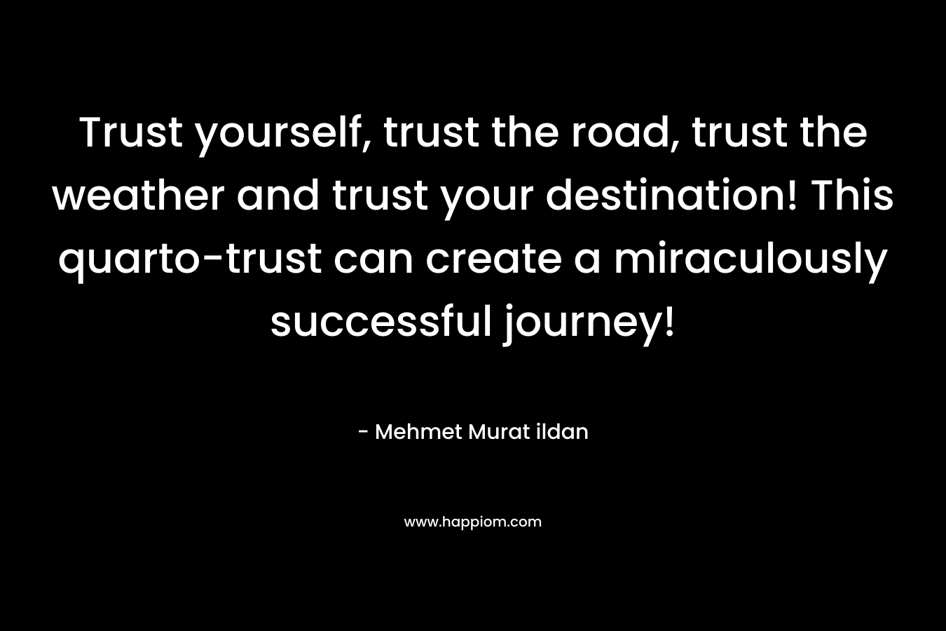 Trust yourself, trust the road, trust the weather and trust your destination! This quarto-trust can create a miraculously successful journey!