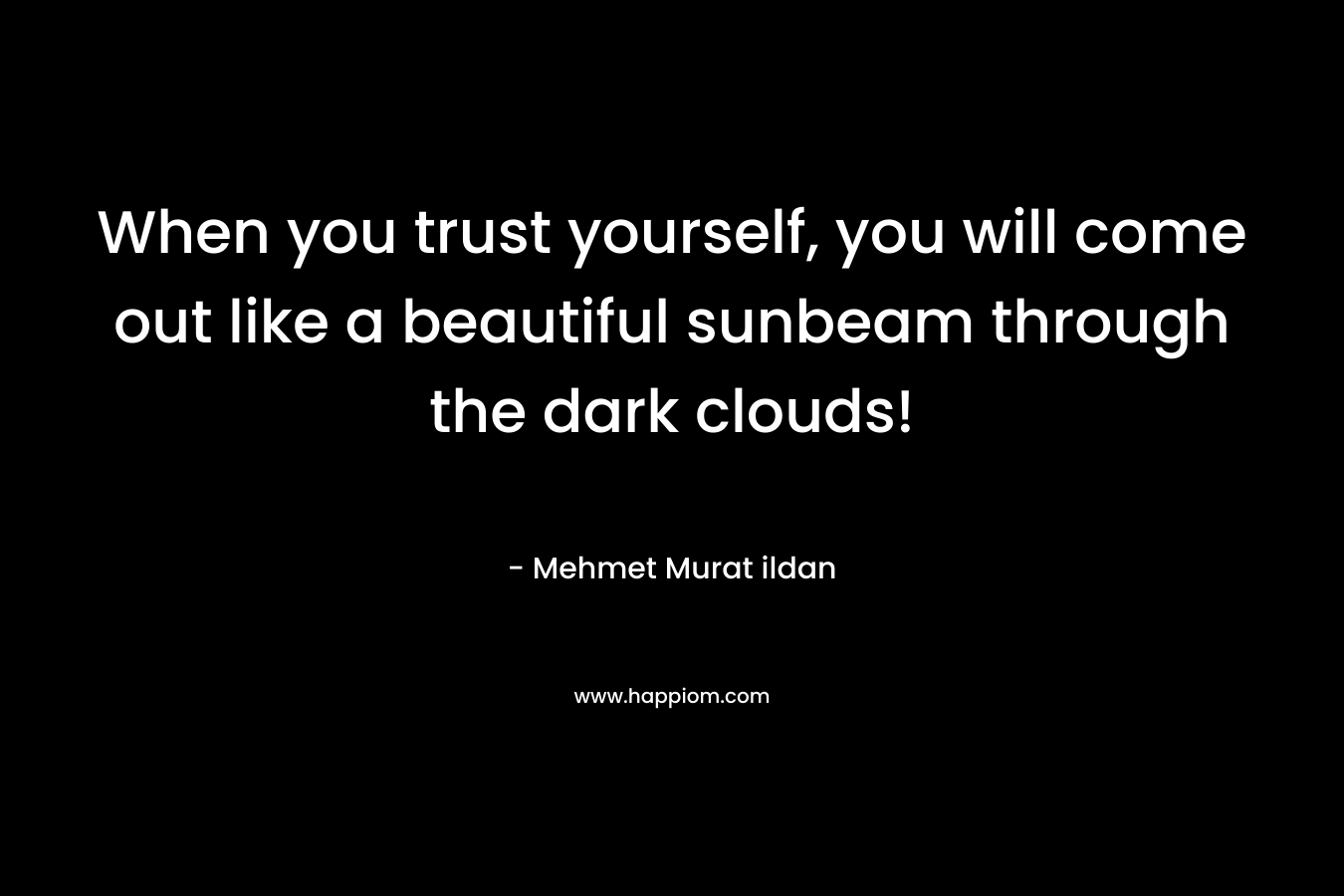 When you trust yourself, you will come out like a beautiful sunbeam through the dark clouds!