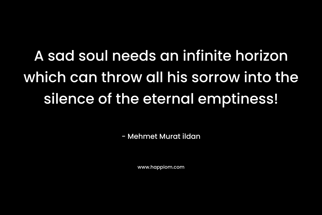 A sad soul needs an infinite horizon which can throw all his sorrow into the silence of the eternal emptiness!