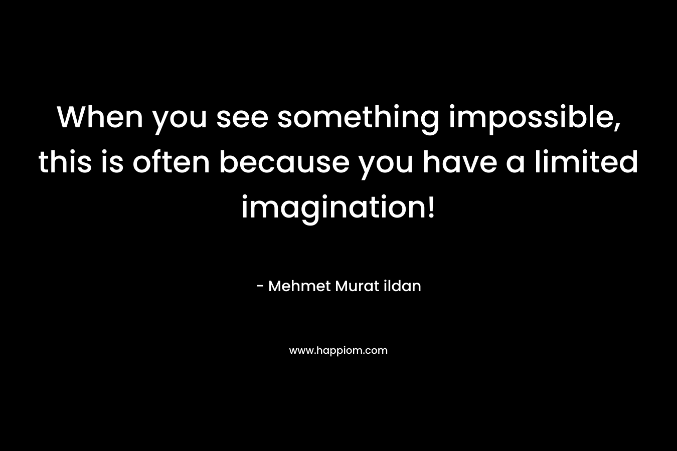 When you see something impossible, this is often because you have a limited imagination!