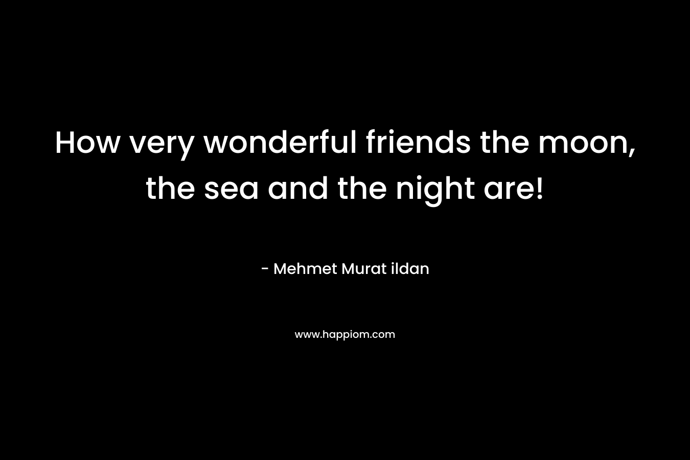 How very wonderful friends the moon, the sea and the night are!
