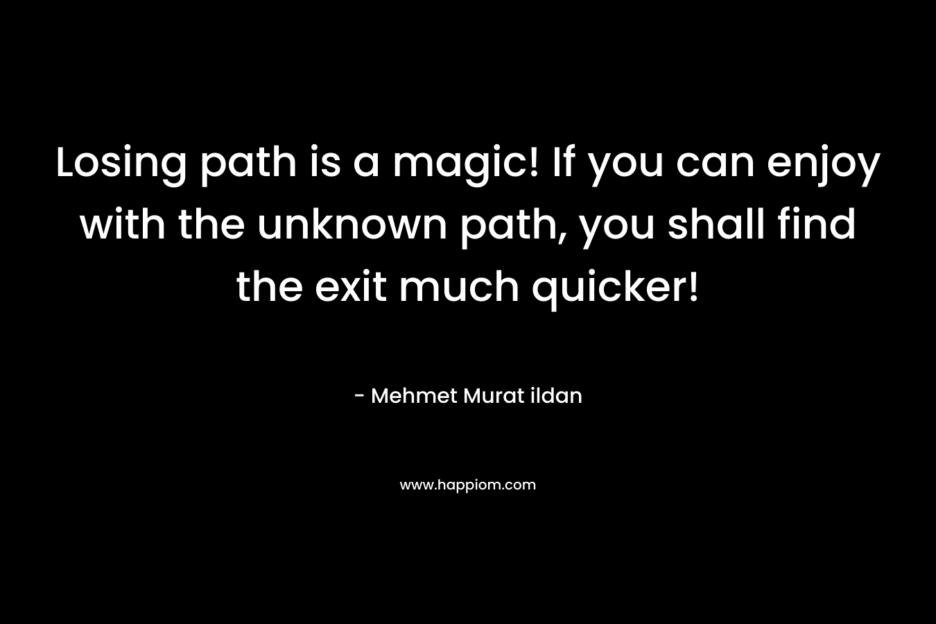Losing path is a magic! If you can enjoy with the unknown path, you shall find the exit much quicker! – Mehmet Murat ildan