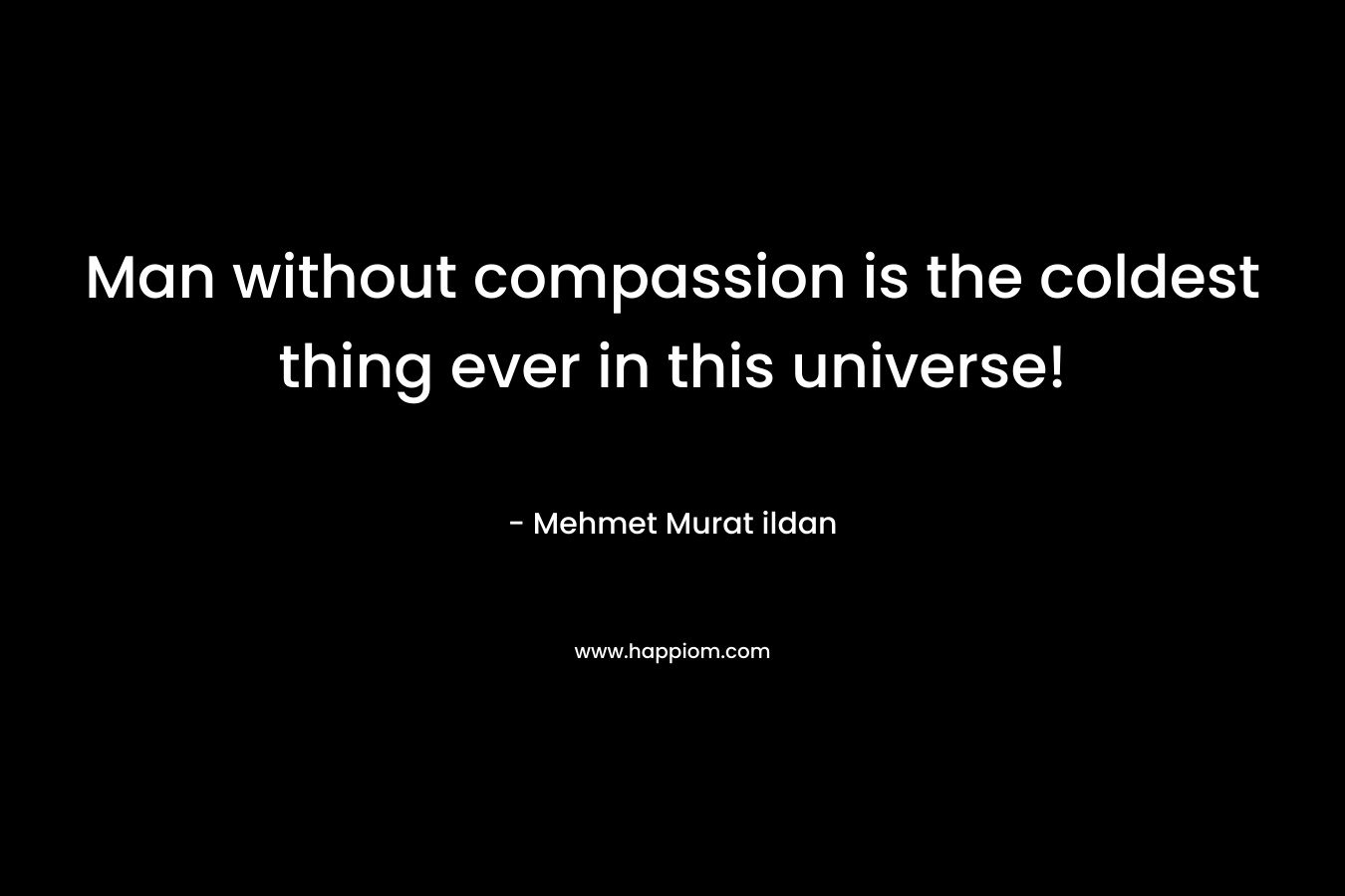 Man without compassion is the coldest thing ever in this universe!