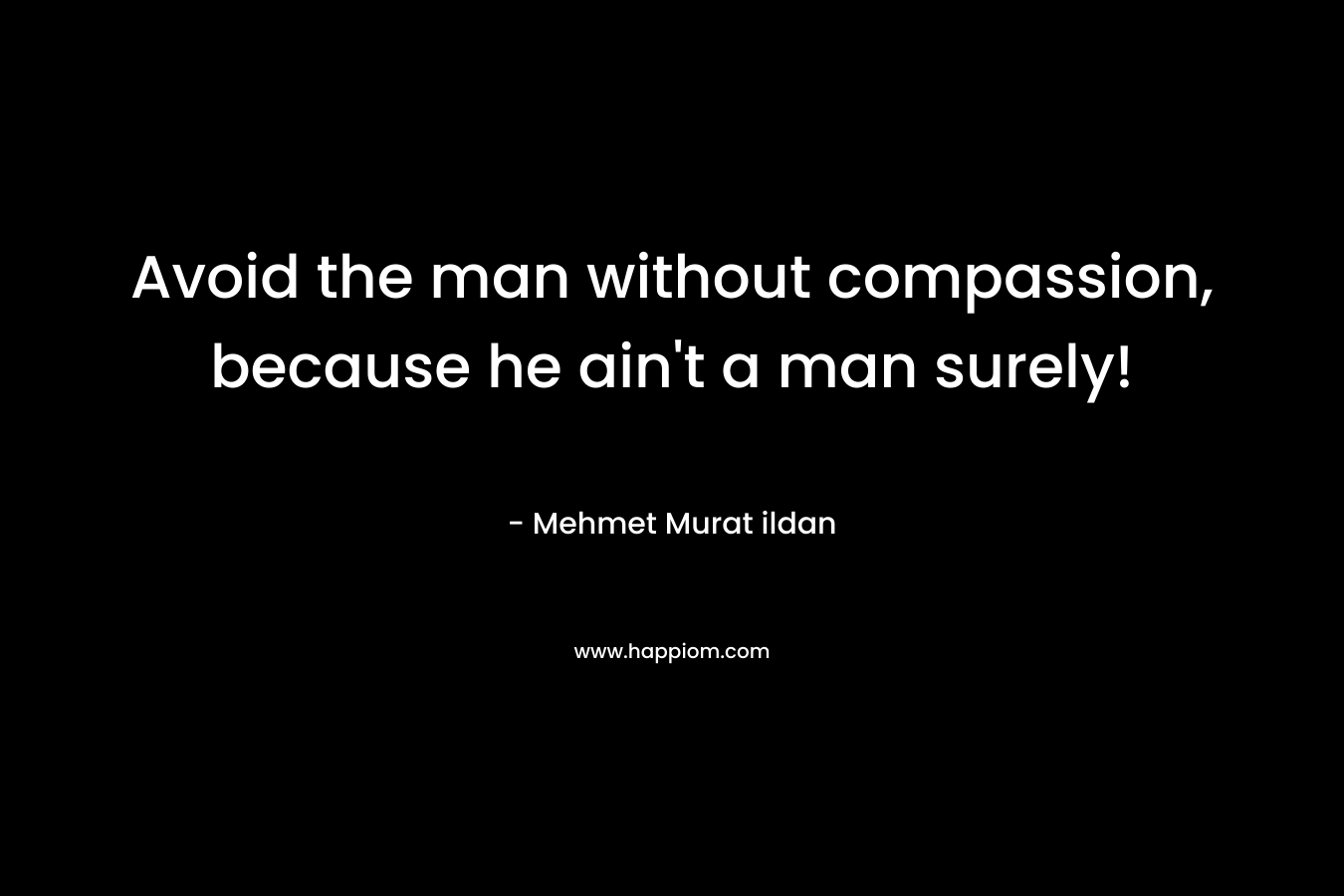 Avoid the man without compassion, because he ain't a man surely!