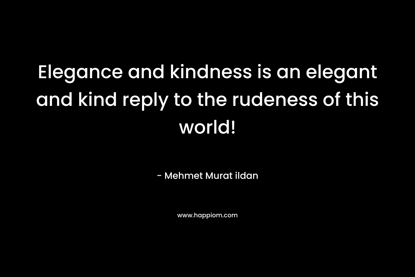 Elegance and kindness is an elegant and kind reply to the rudeness of this world! – Mehmet Murat ildan