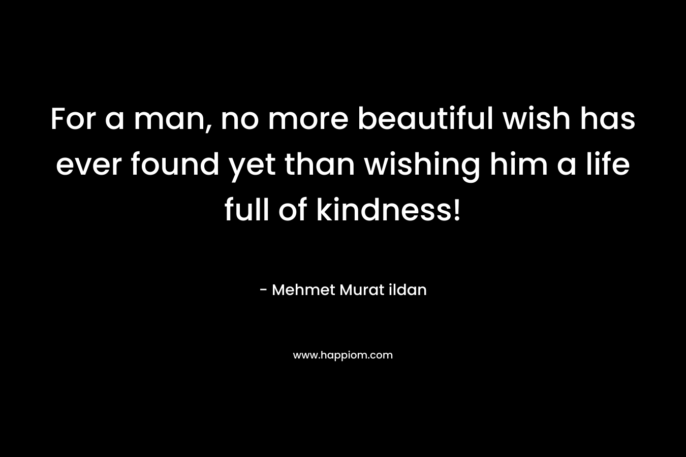 For a man, no more beautiful wish has ever found yet than wishing him a life full of kindness!