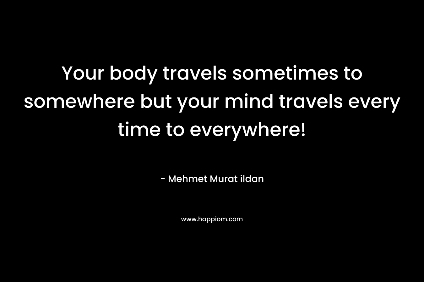 Your body travels sometimes to somewhere but your mind travels every time to everywhere!
