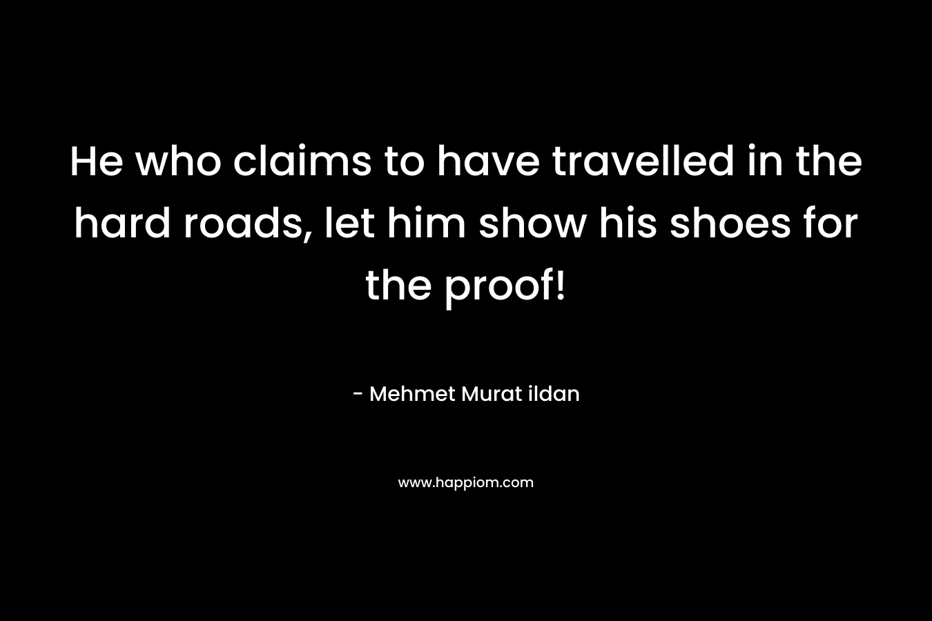 He who claims to have travelled in the hard roads, let him show his shoes for the proof!
