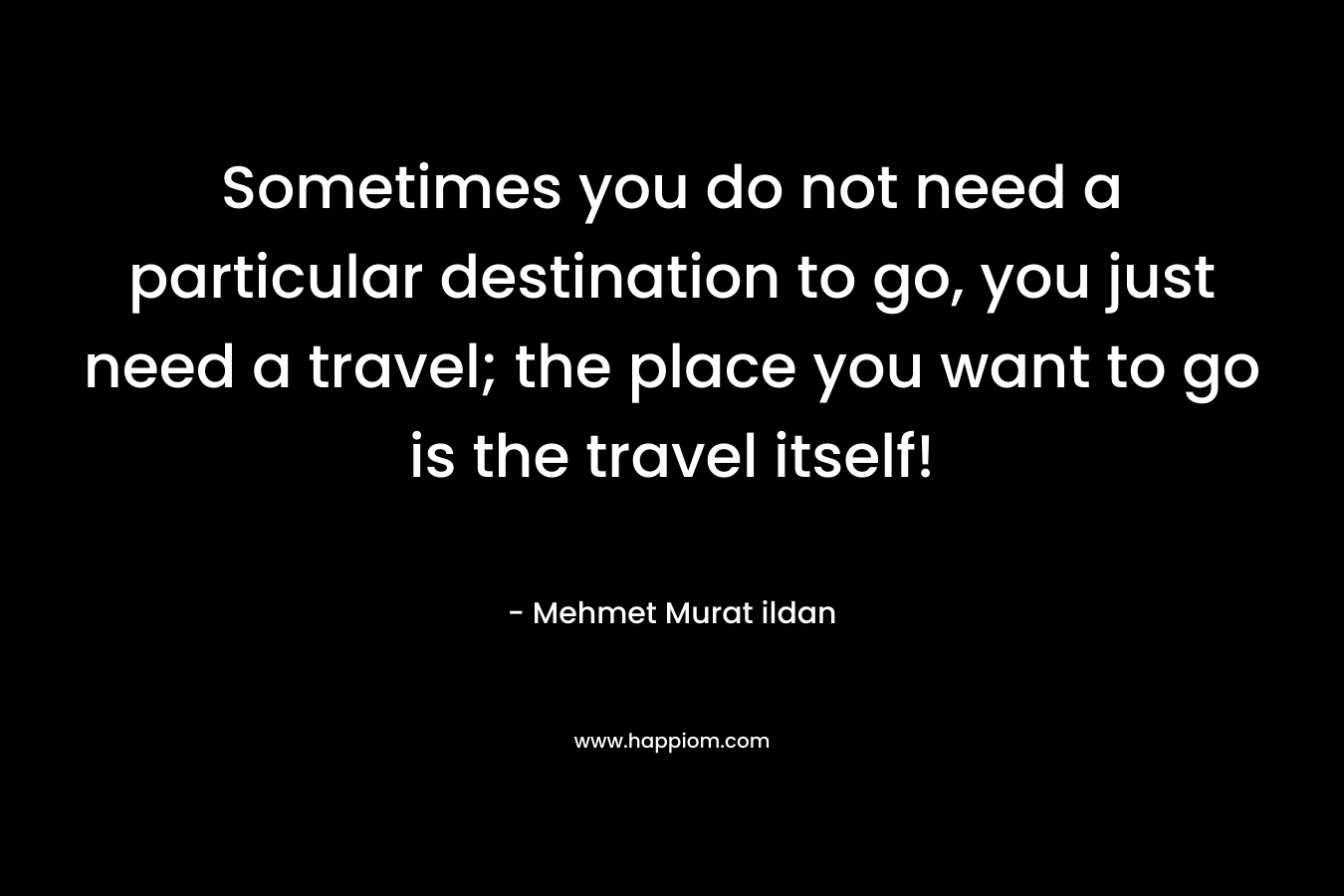 Sometimes you do not need a particular destination to go, you just need a travel; the place you want to go is the travel itself!