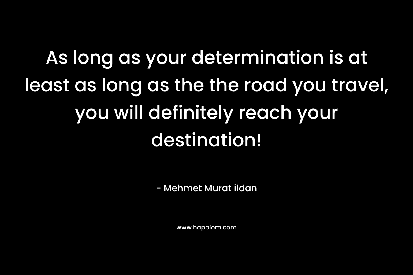 As long as your determination is at least as long as the the road you travel, you will definitely reach your destination!