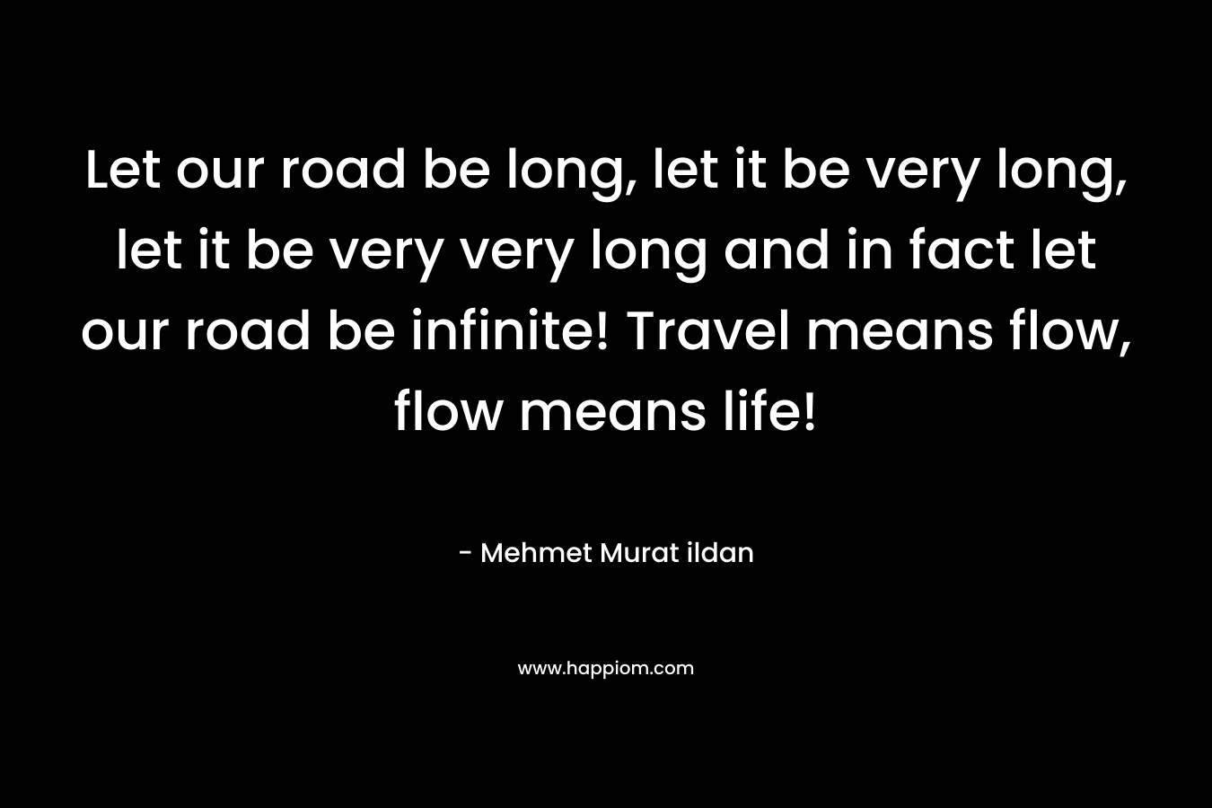 Let our road be long, let it be very long, let it be very very long and in fact let our road be infinite! Travel means flow, flow means life!