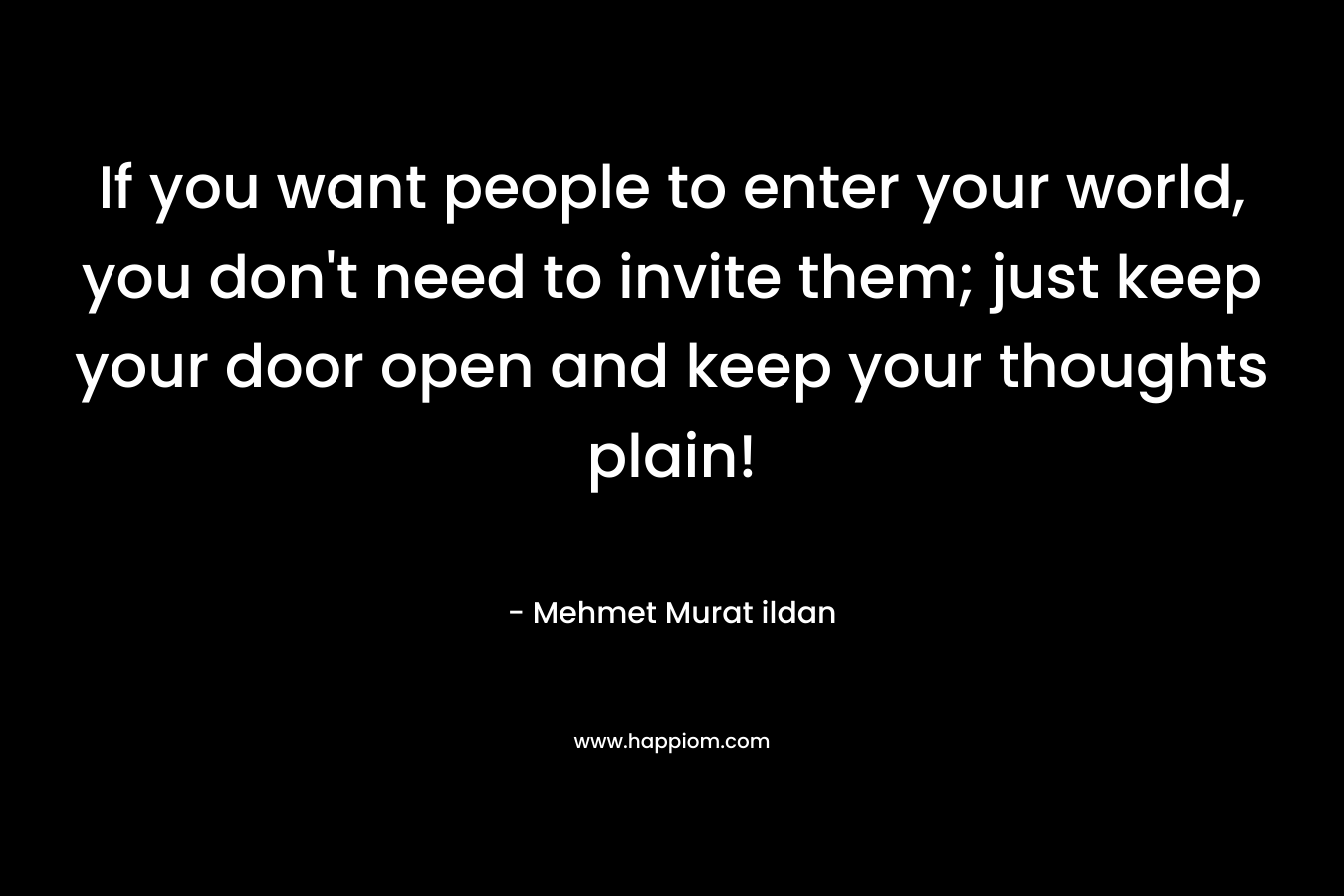 If you want people to enter your world, you don't need to invite them; just keep your door open and keep your thoughts plain!