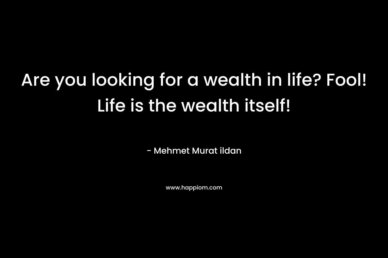Are you looking for a wealth in life? Fool! Life is the wealth itself!