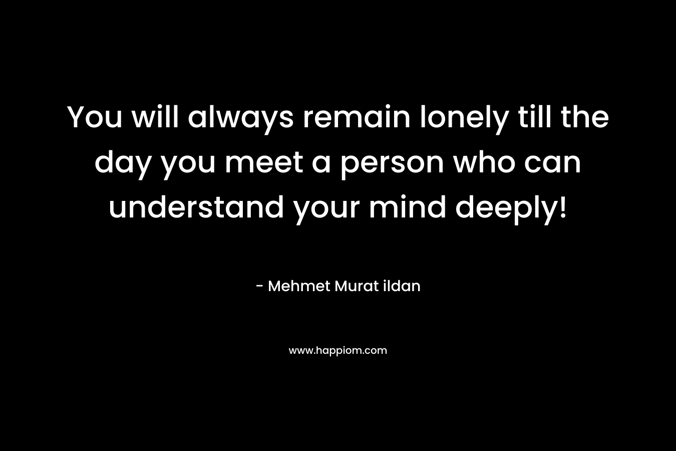 You will always remain lonely till the day you meet a person who can understand your mind deeply!