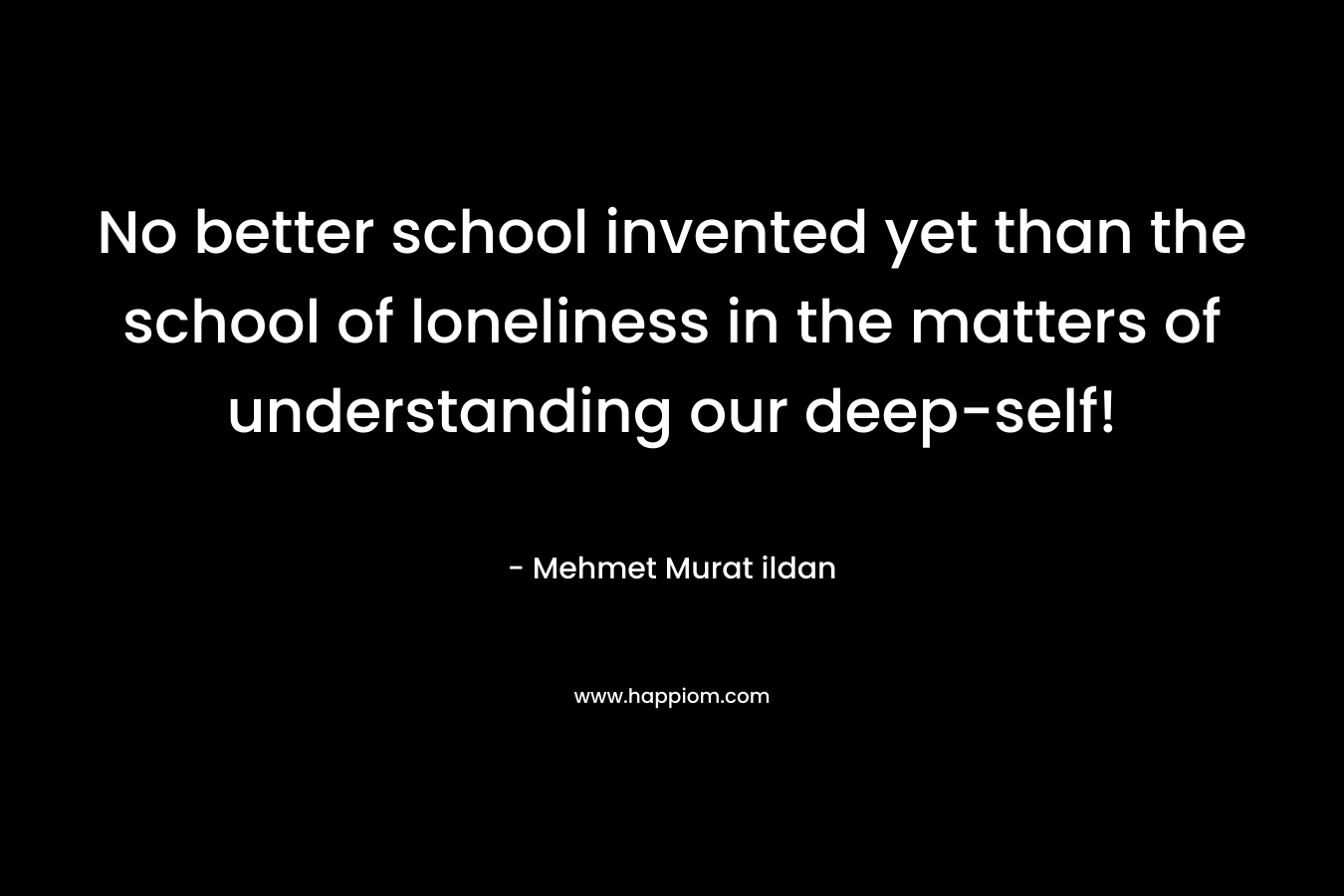 No better school invented yet than the school of loneliness in the matters of understanding our deep-self!