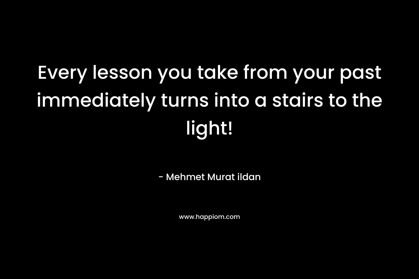 Every lesson you take from your past immediately turns into a stairs to the light! – Mehmet Murat ildan