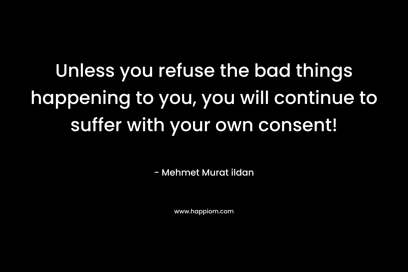 Unless you refuse the bad things happening to you, you will continue to suffer with your own consent!