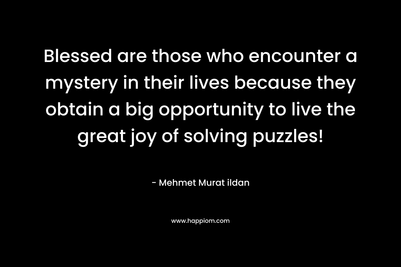Blessed are those who encounter a mystery in their lives because they obtain a big opportunity to live the great joy of solving puzzles!
