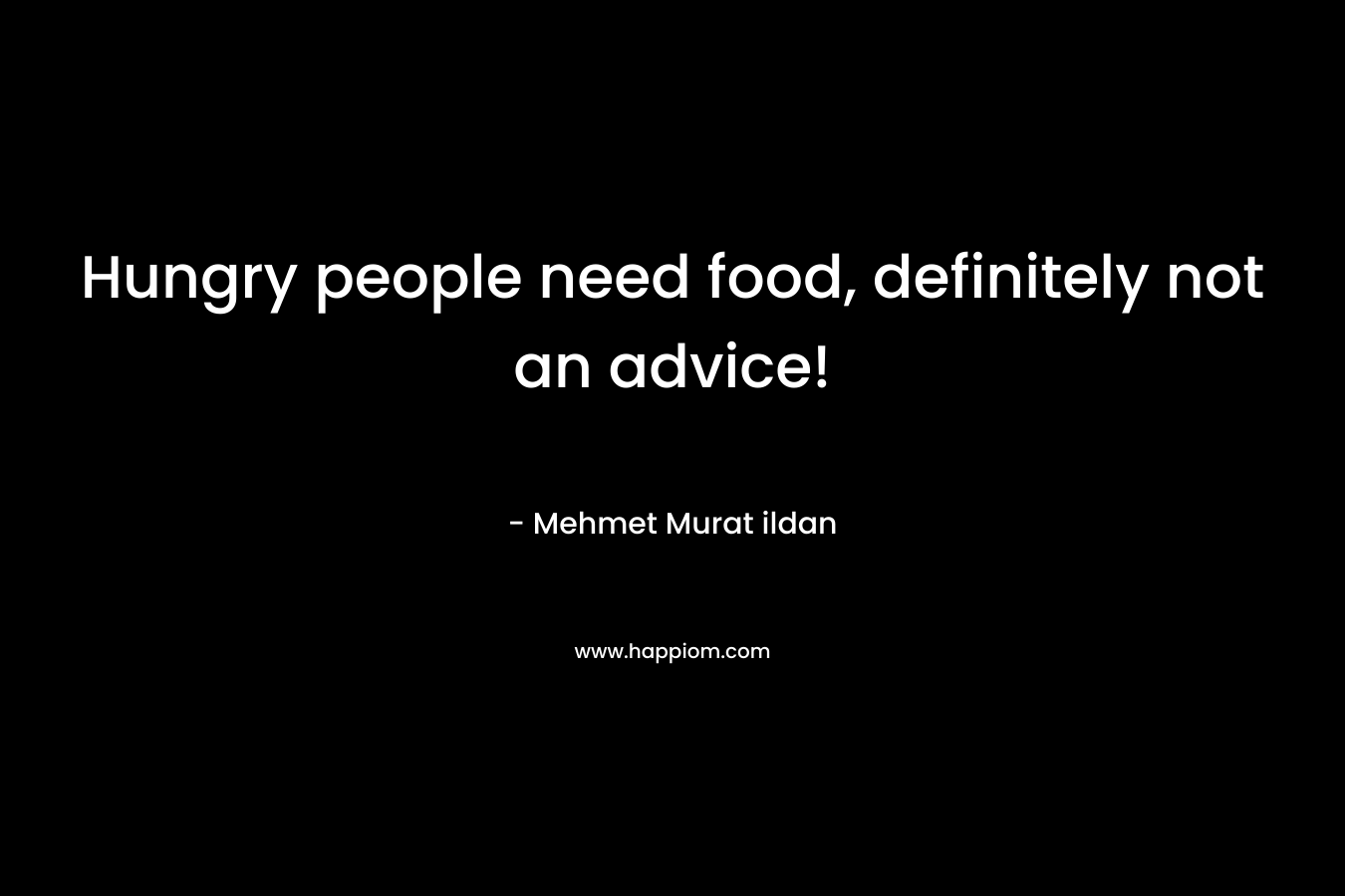 Hungry people need food, definitely not an advice!