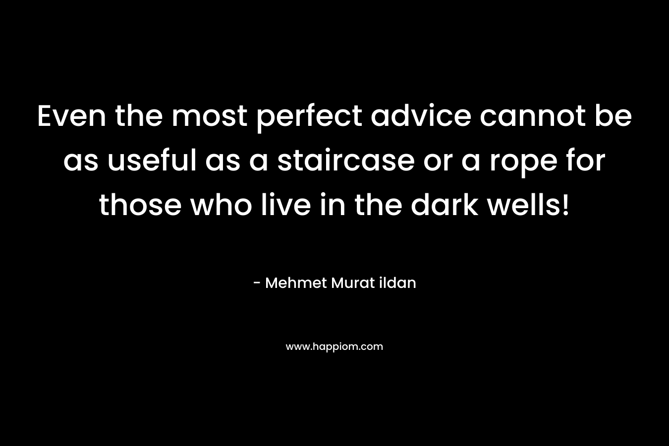 Even the most perfect advice cannot be as useful as a staircase or a rope for those who live in the dark wells! – Mehmet Murat ildan