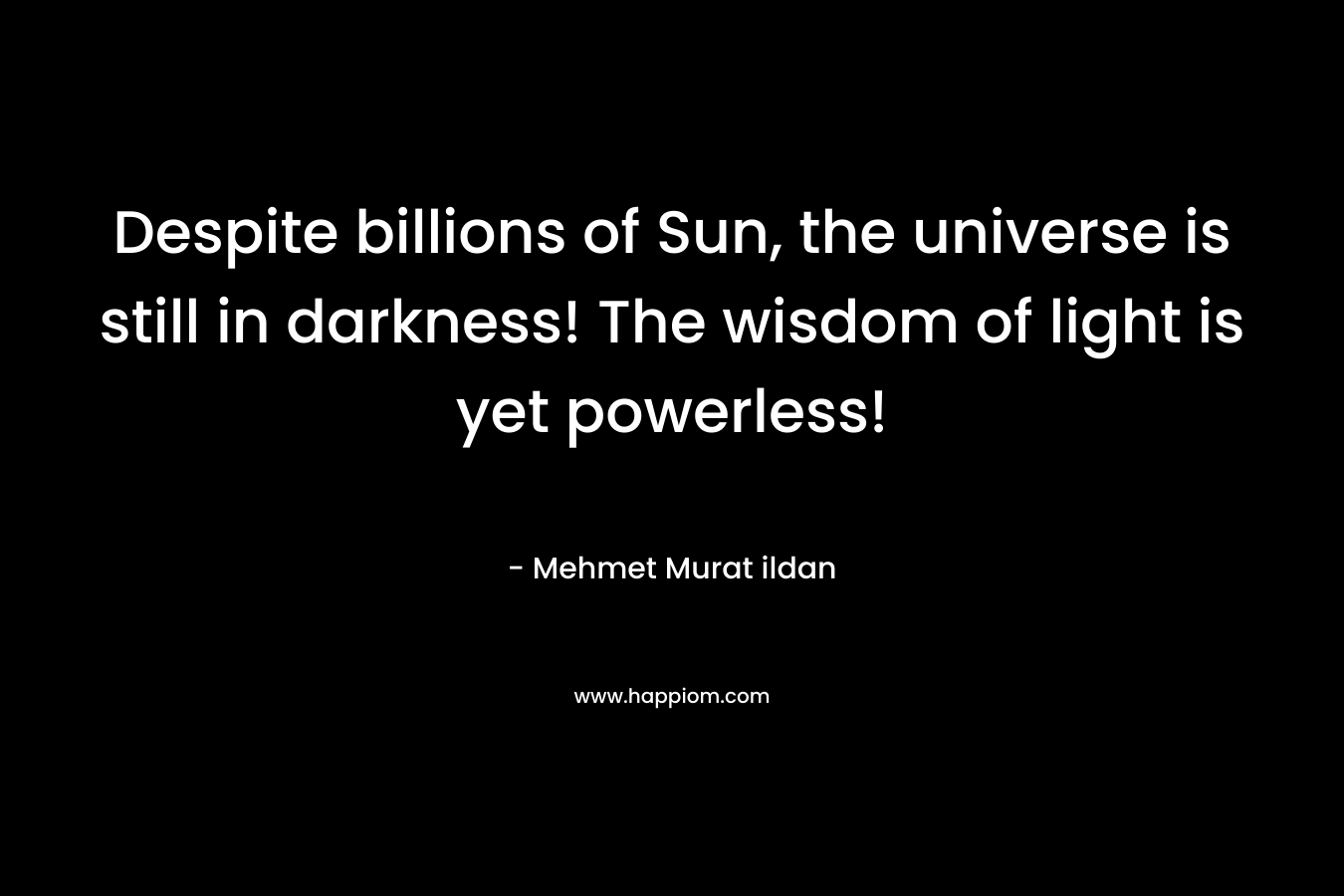 Despite billions of Sun, the universe is still in darkness! The wisdom of light is yet powerless!