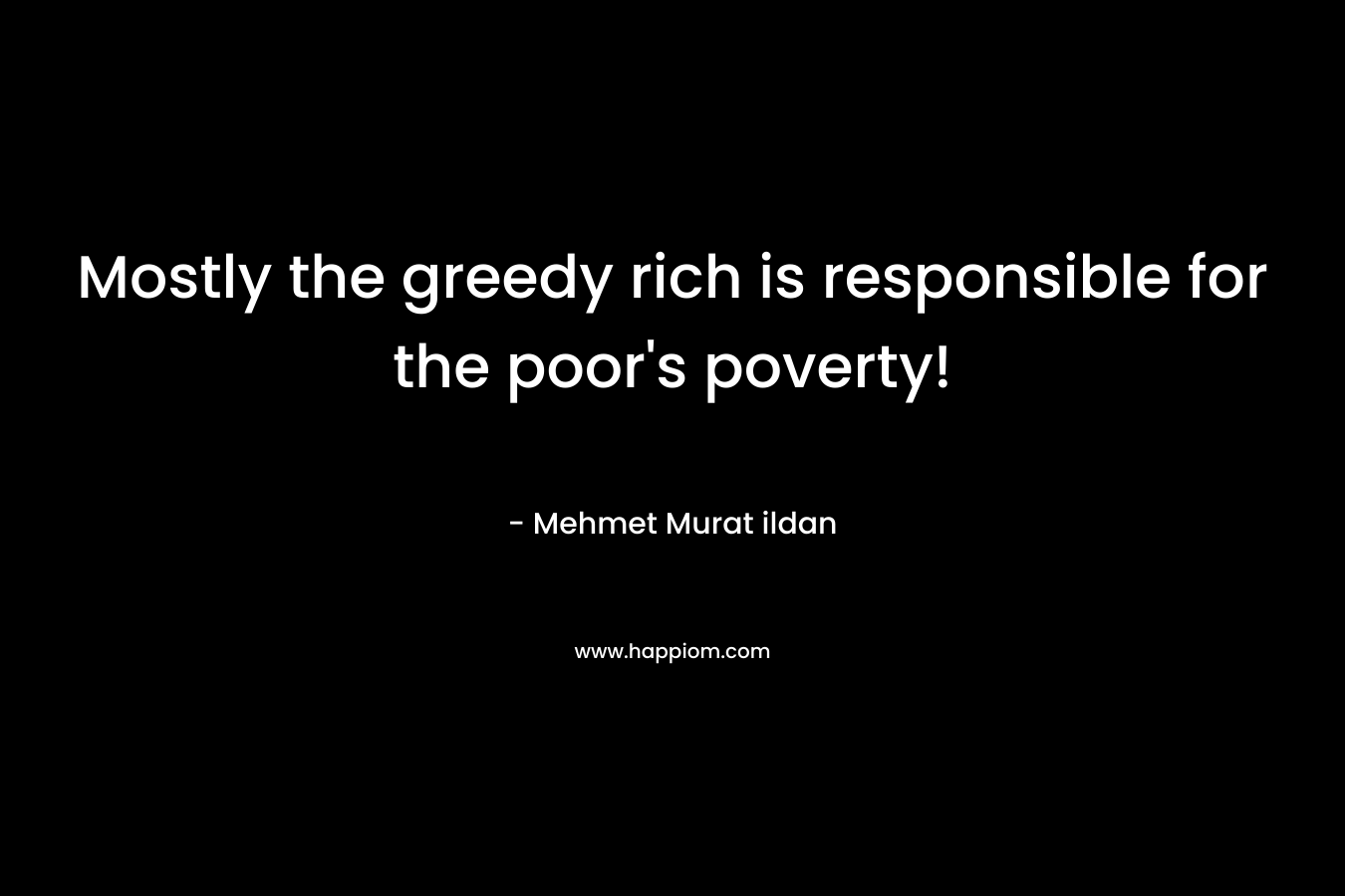 Mostly the greedy rich is responsible for the poor’s poverty! – Mehmet Murat ildan