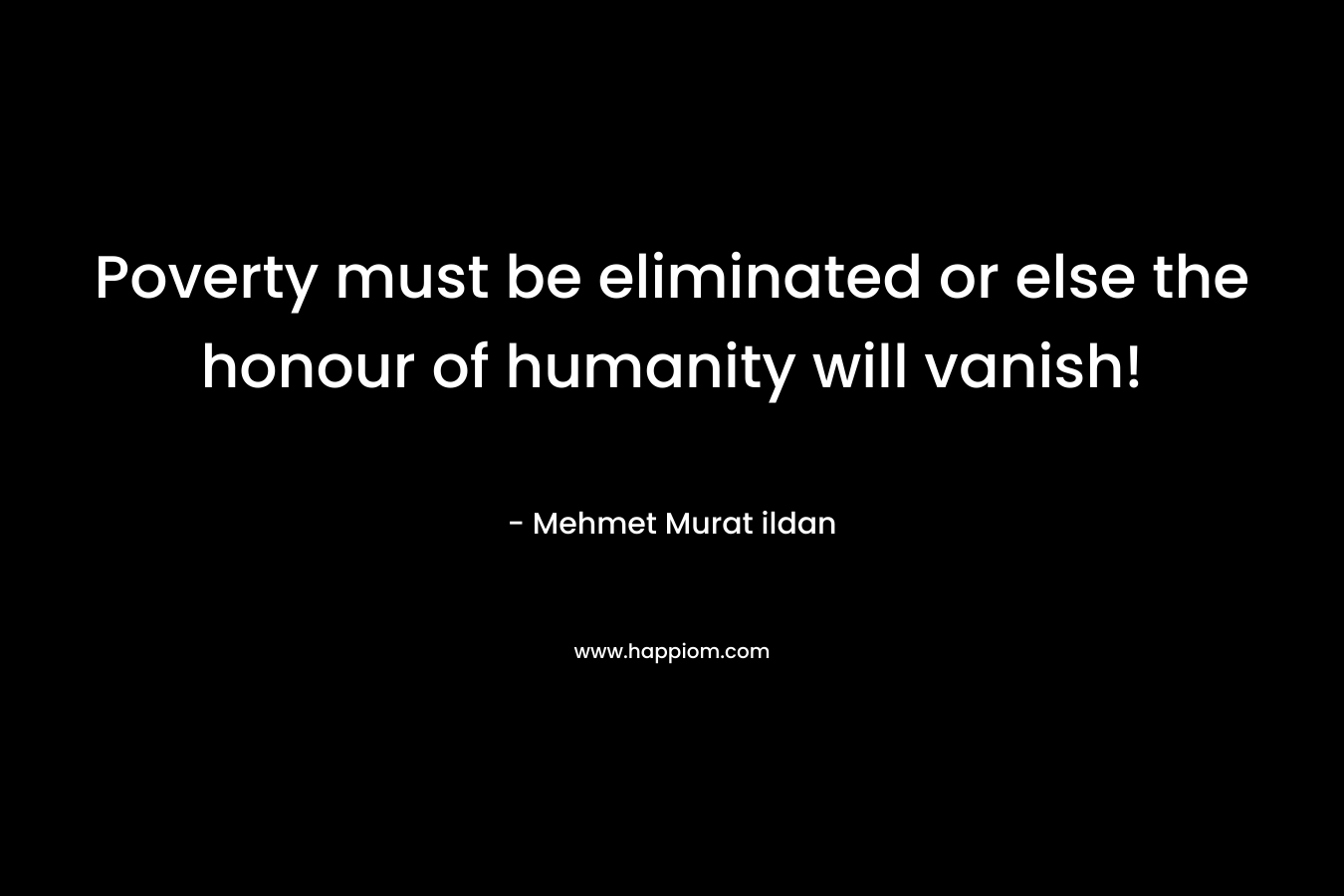Poverty must be eliminated or else the honour of humanity will vanish!