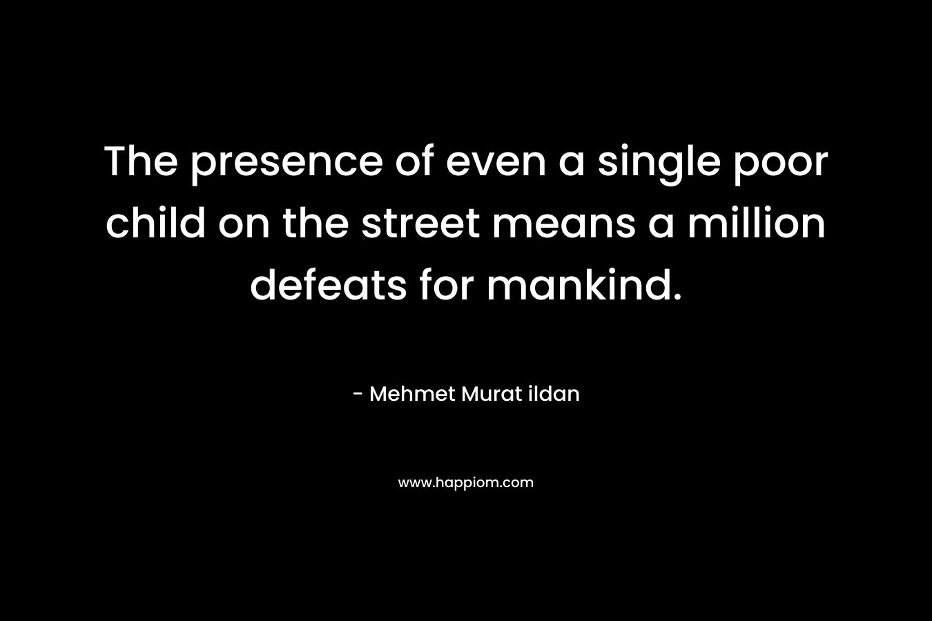 The presence of even a single poor child on the street means a million defeats for mankind. – Mehmet Murat ildan