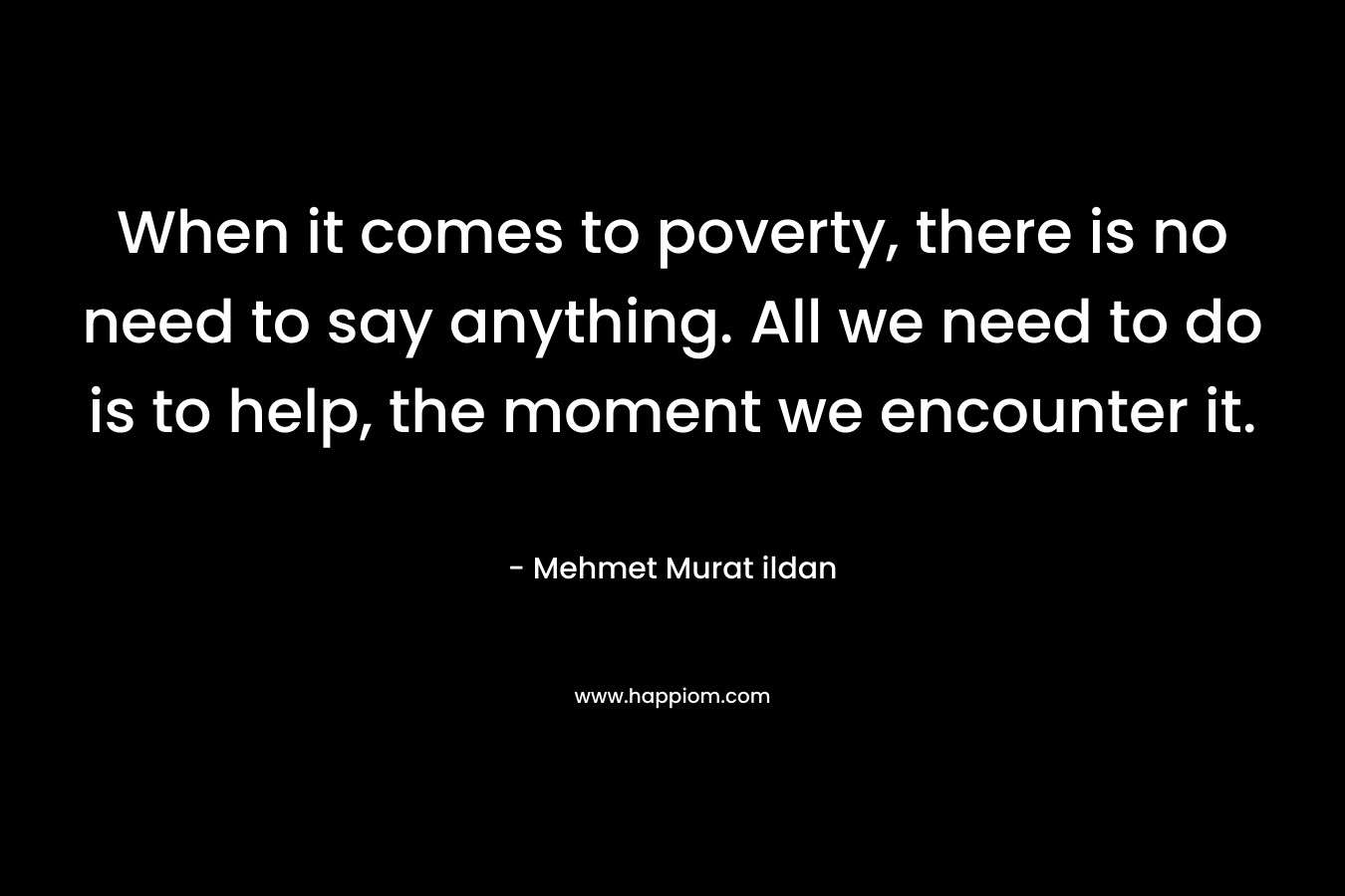 When it comes to poverty, there is no need to say anything. All we need to do is to help, the moment we encounter it.