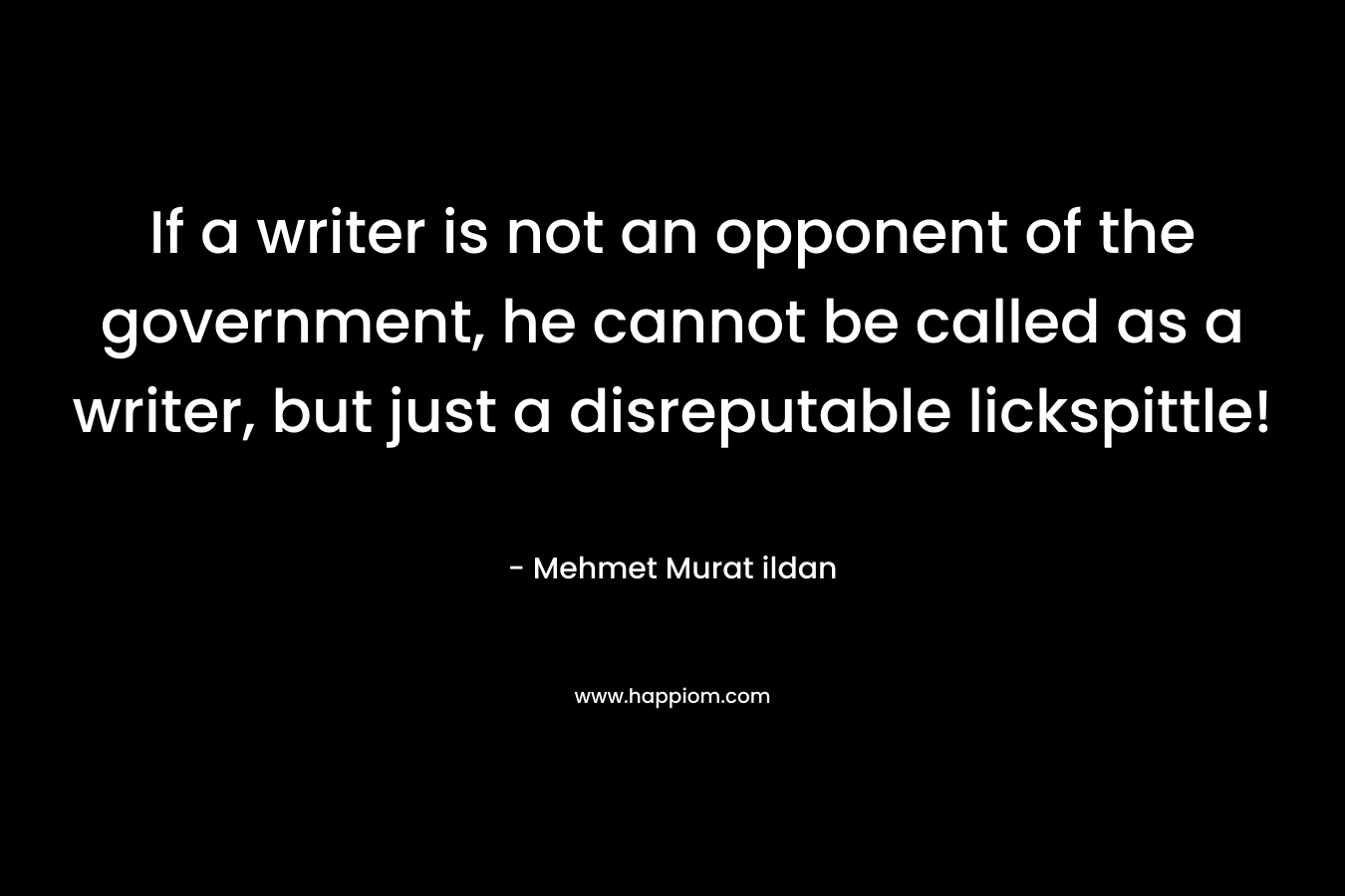 If a writer is not an opponent of the government, he cannot be called as a writer, but just a disreputable lickspittle! – Mehmet Murat ildan