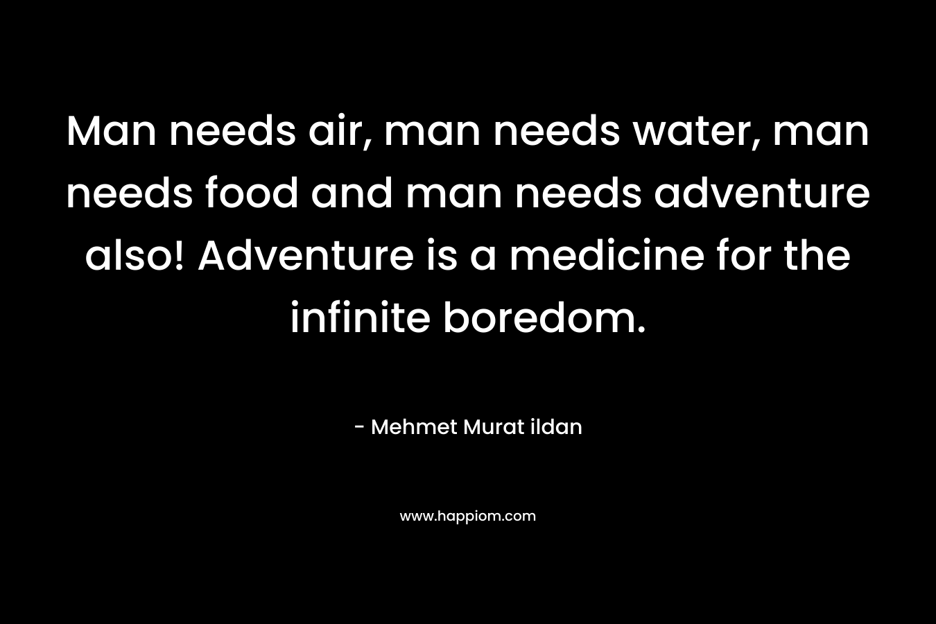 Man needs air, man needs water, man needs food and man needs adventure also! Adventure is a medicine for the infinite boredom.