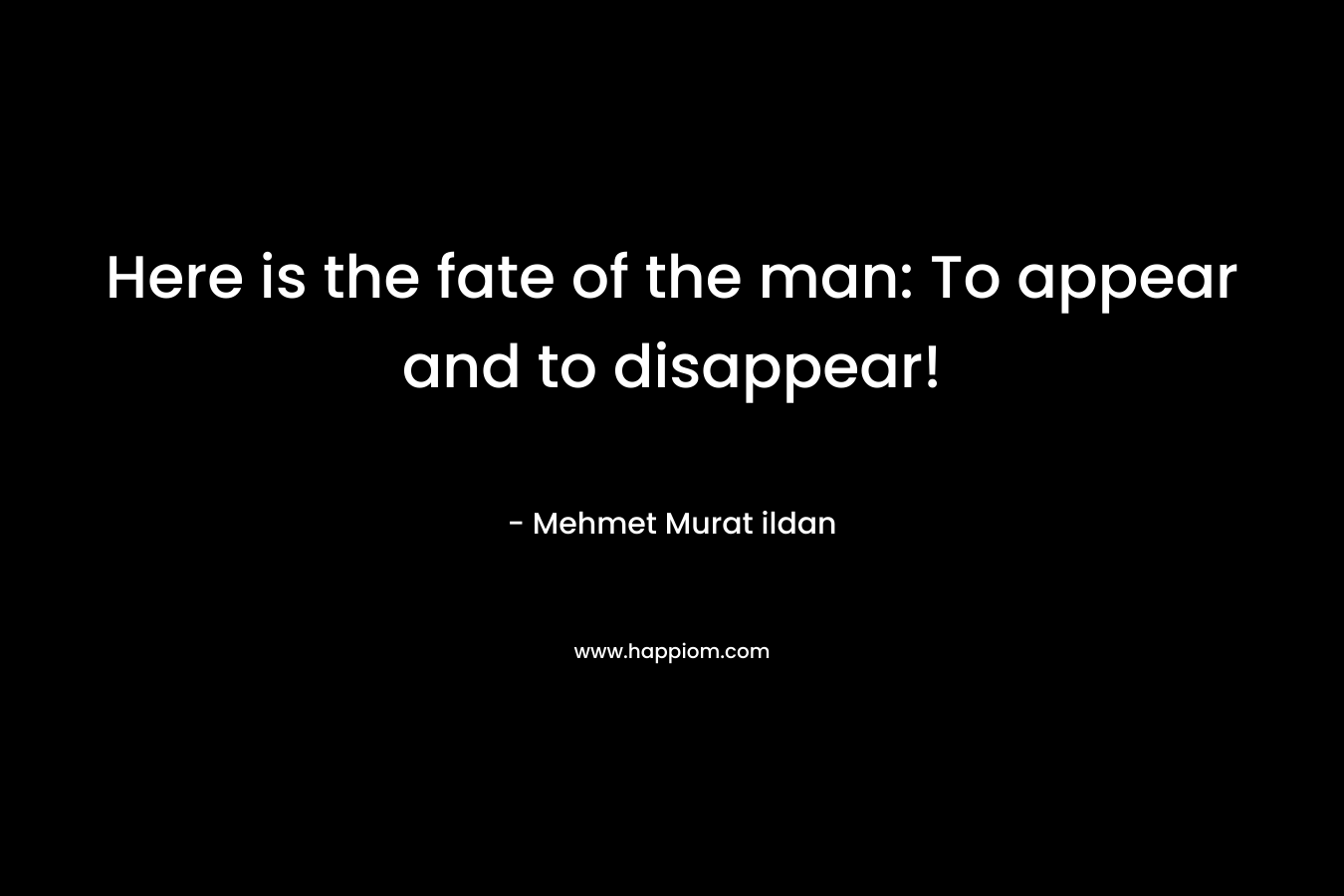 Here is the fate of the man: To appear and to disappear!