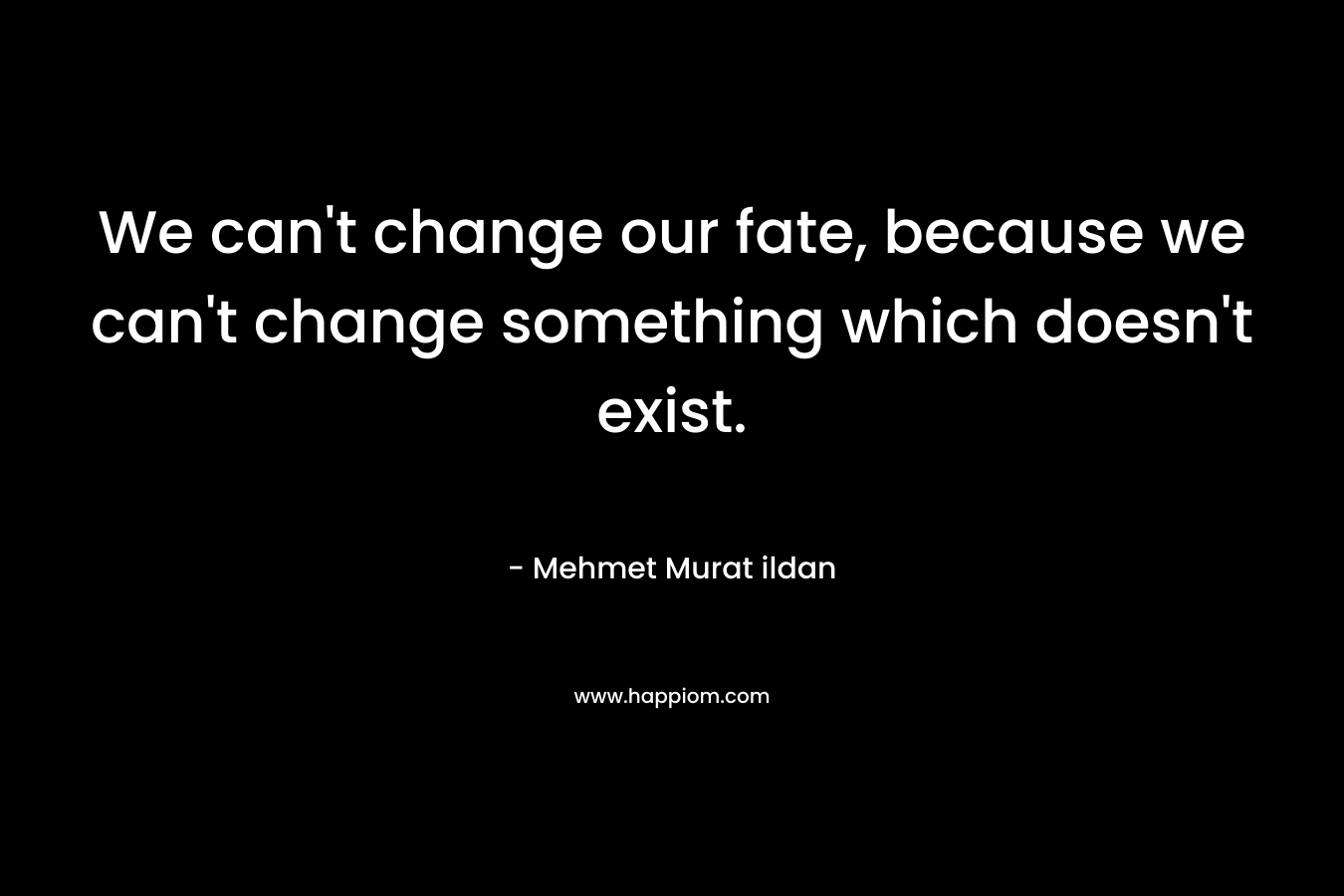 We can't change our fate, because we can't change something which doesn't exist.