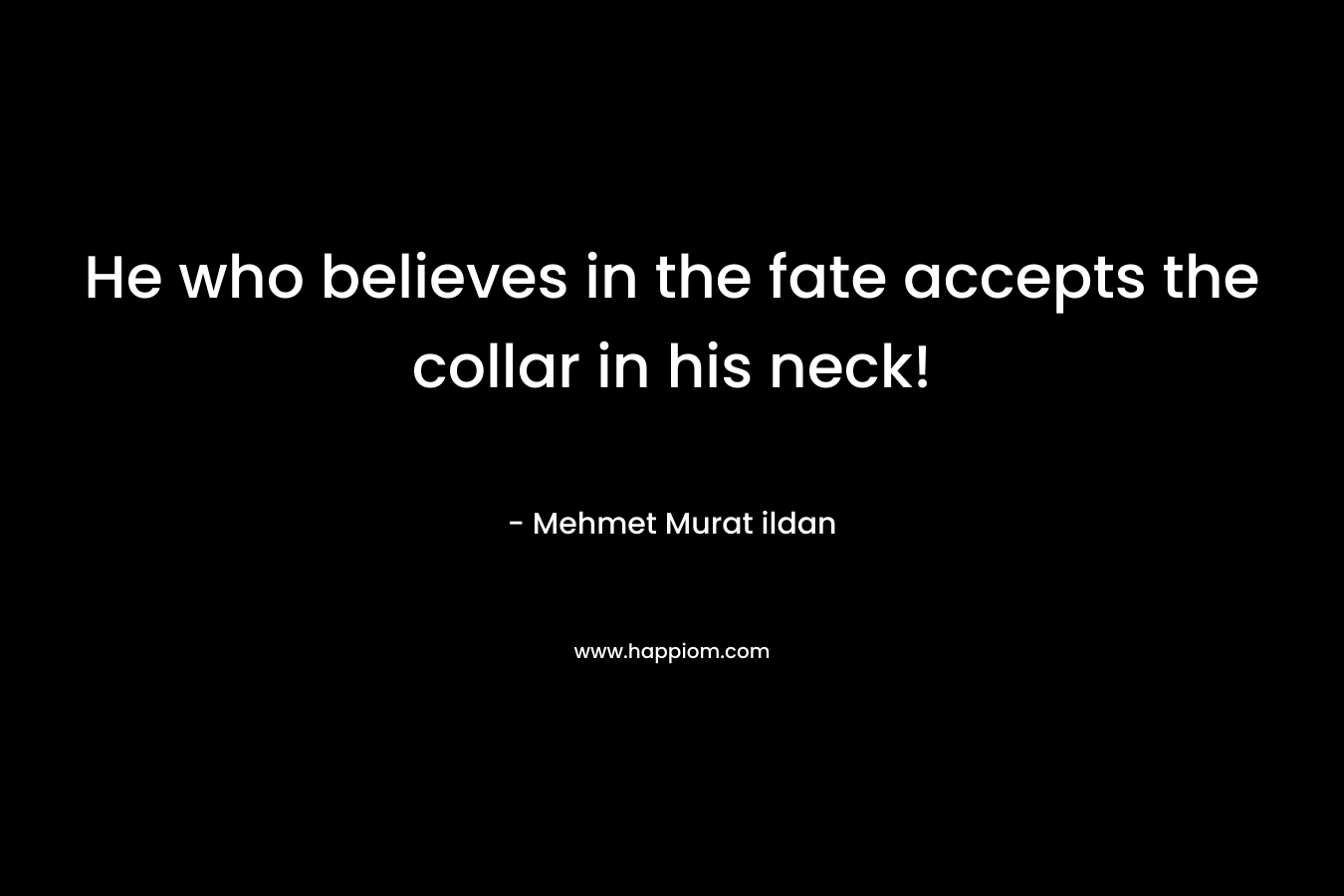 He who believes in the fate accepts the collar in his neck!