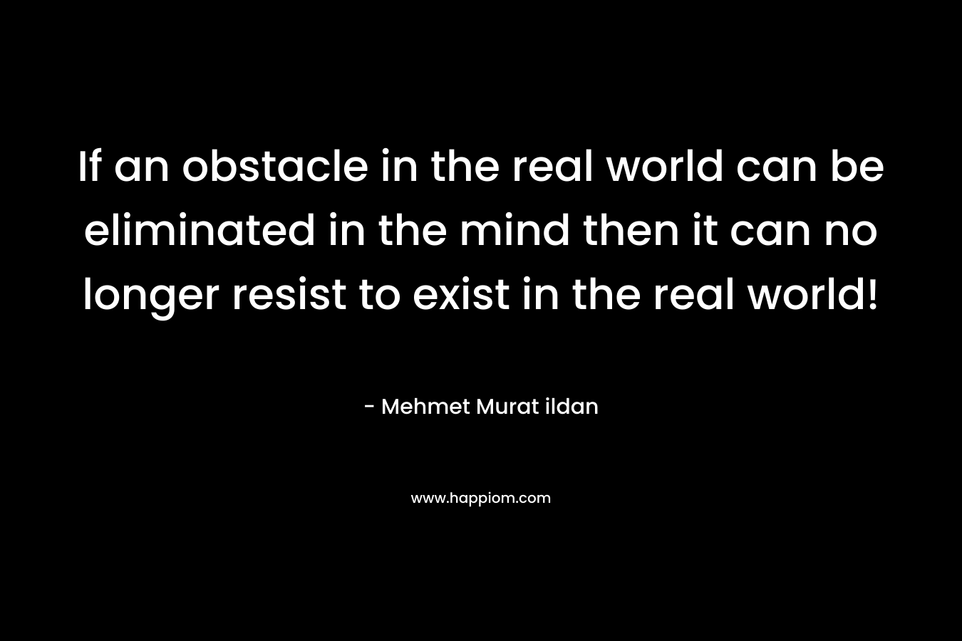 If an obstacle in the real world can be eliminated in the mind then it can no longer resist to exist in the real world!