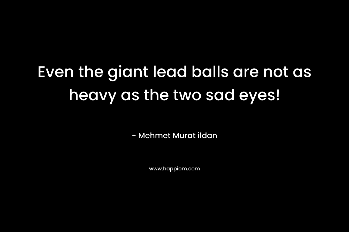 Even the giant lead balls are not as heavy as the two sad eyes!
