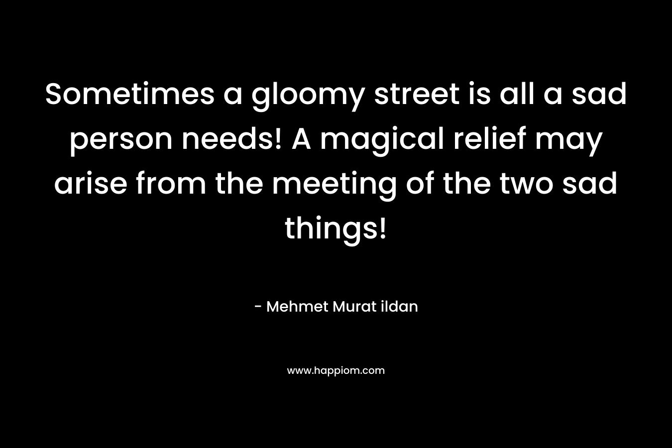 Sometimes a gloomy street is all a sad person needs! A magical relief may arise from the meeting of the two sad things!