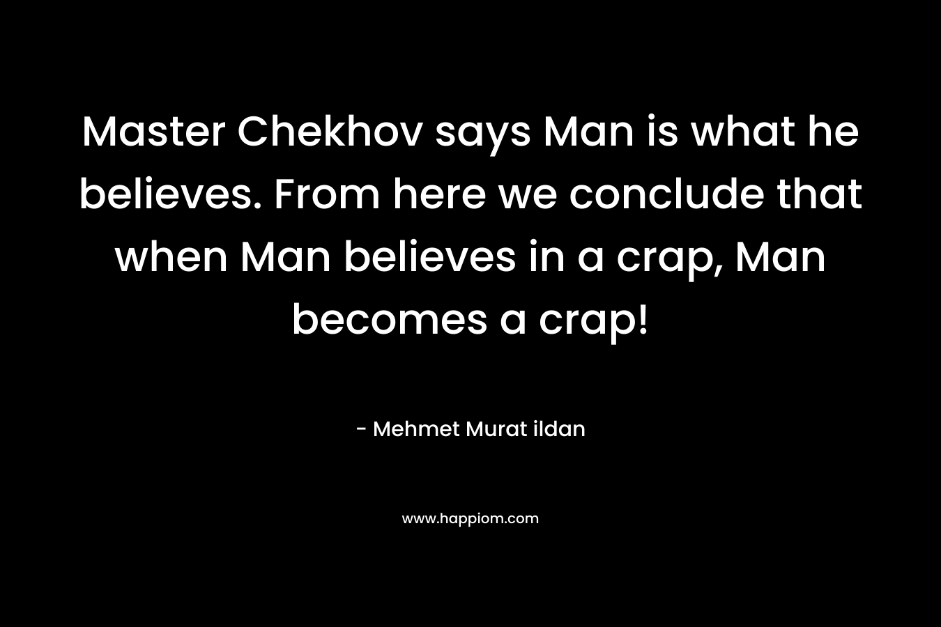 Master Chekhov says Man is what he believes. From here we conclude that when Man believes in a crap, Man becomes a crap!