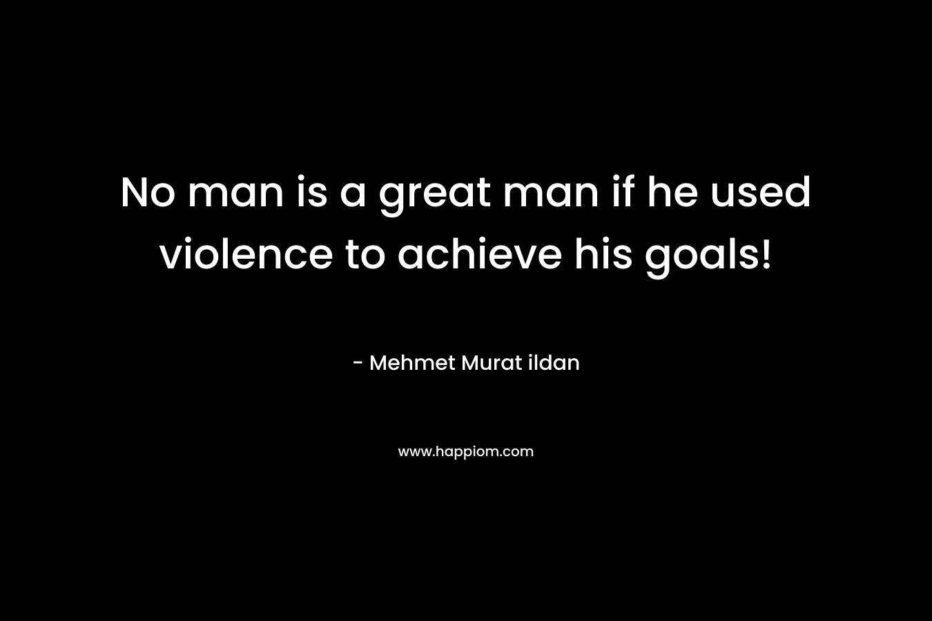 No man is a great man if he used violence to achieve his goals!
