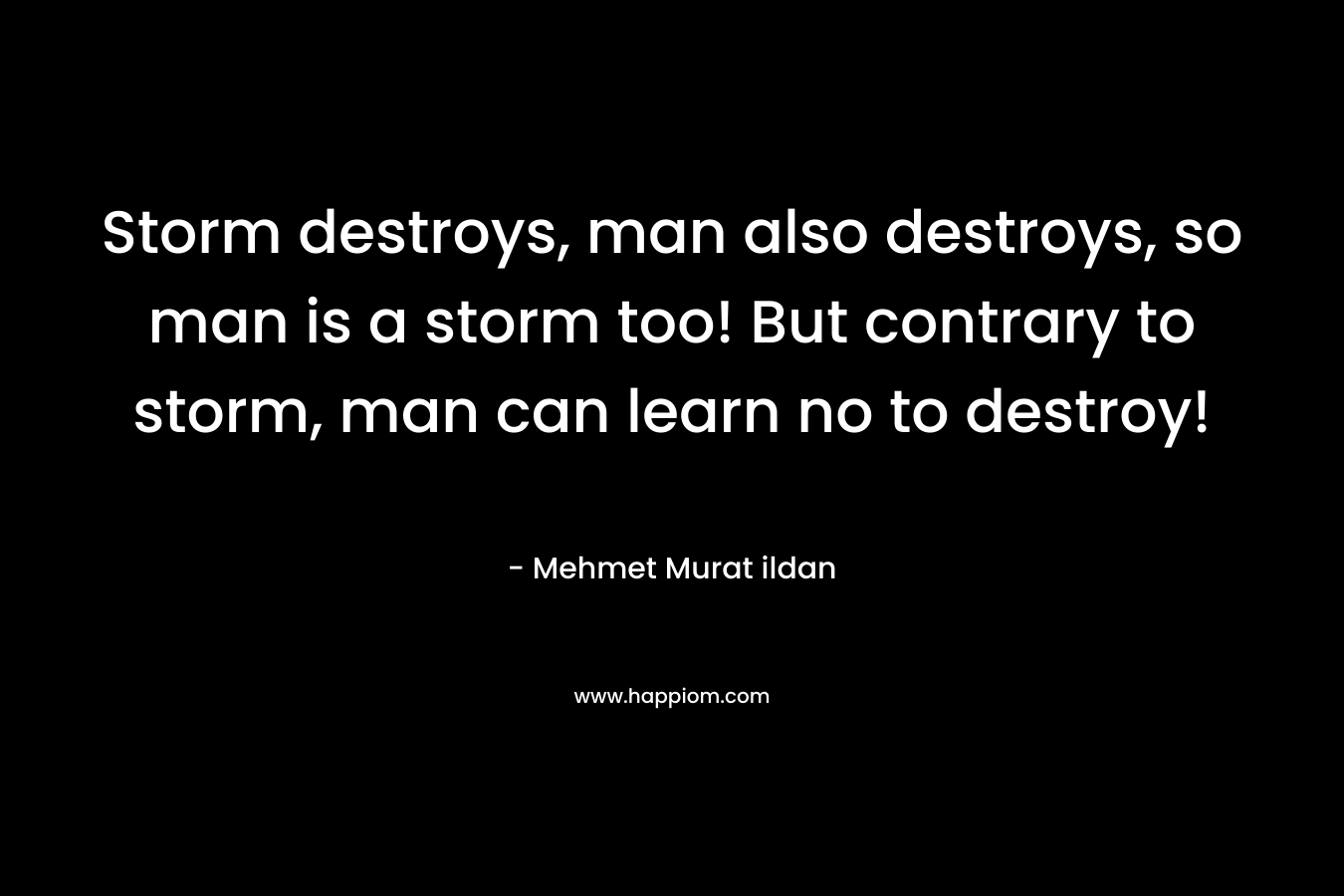 Storm destroys, man also destroys, so man is a storm too! But contrary to storm, man can learn no to destroy!