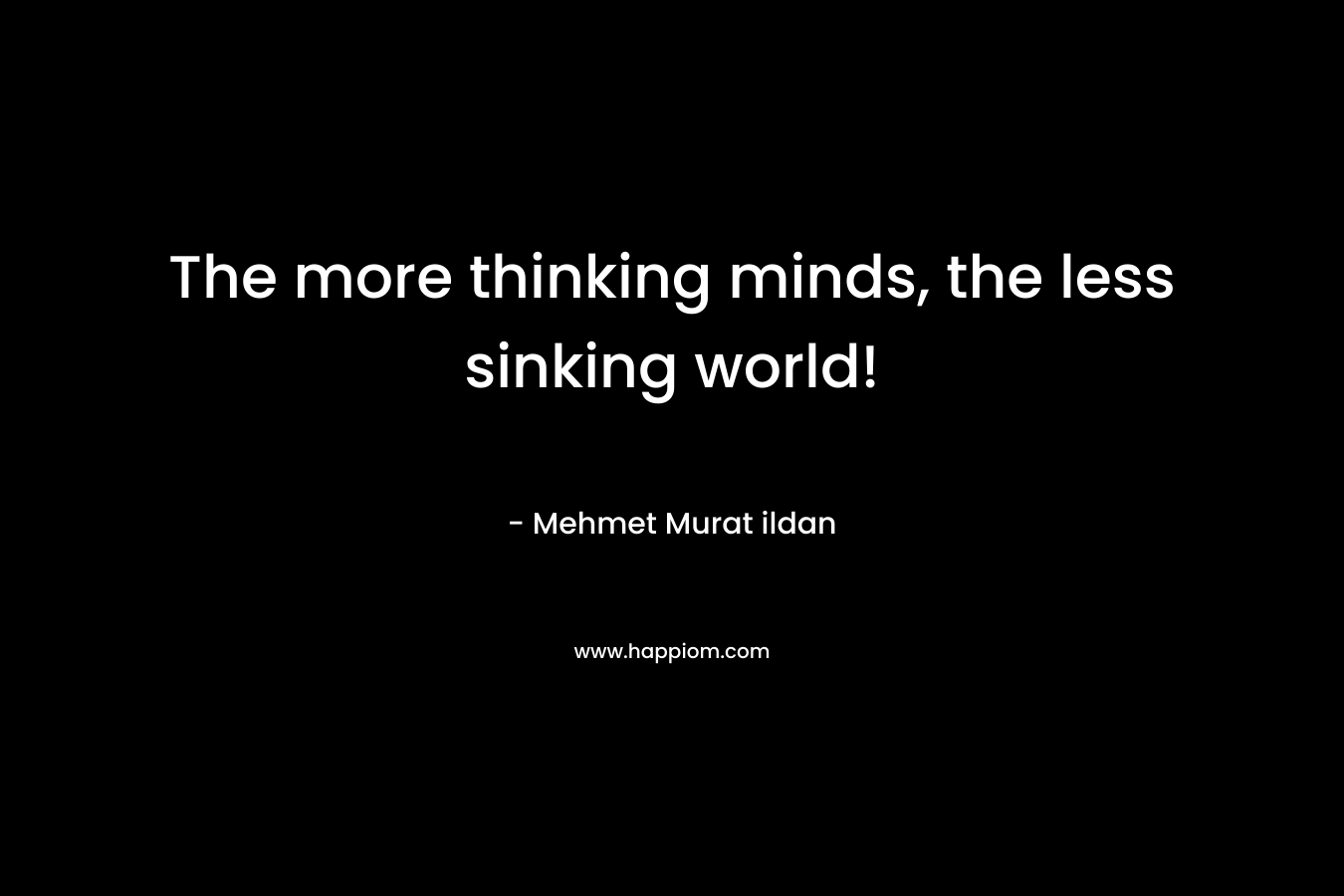 The more thinking minds, the less sinking world!