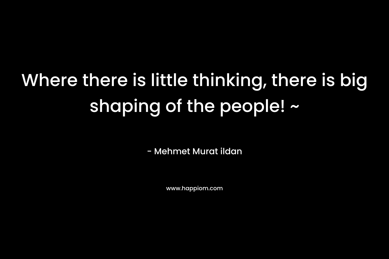 Where there is little thinking, there is big shaping of the people! ~
