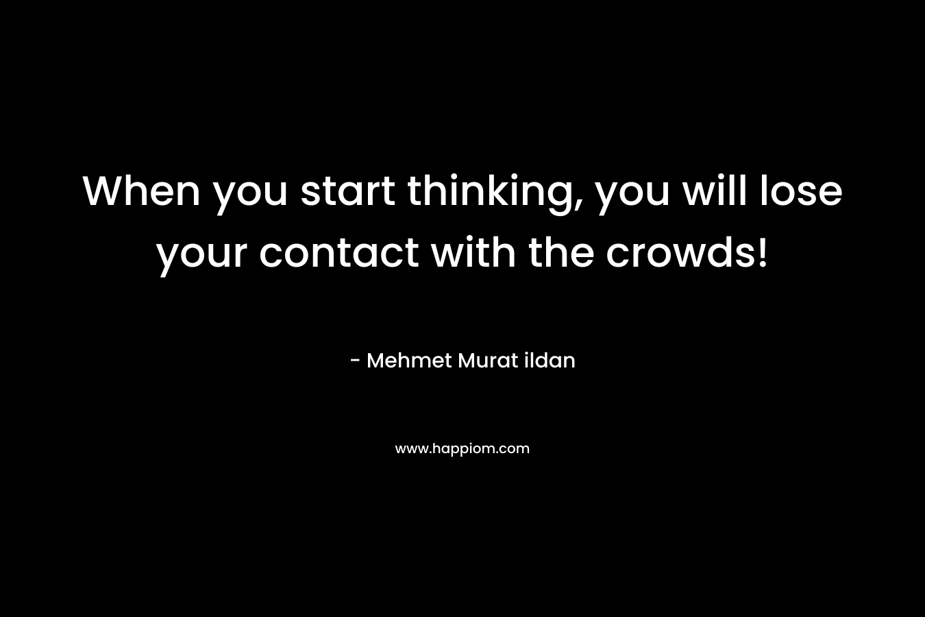 When you start thinking, you will lose your contact with the crowds!