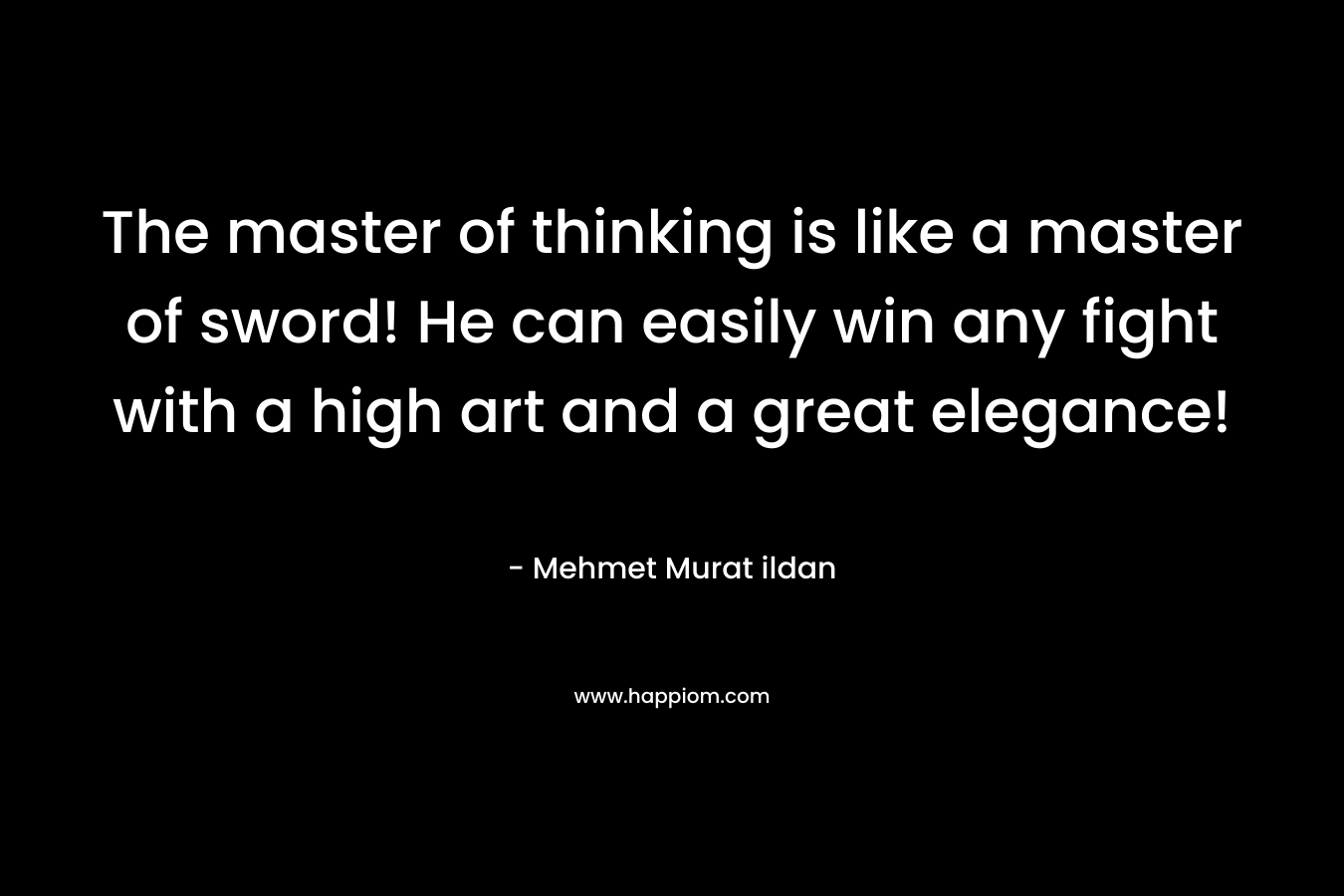 The master of thinking is like a master of sword! He can easily win any fight with a high art and a great elegance! – Mehmet Murat ildan