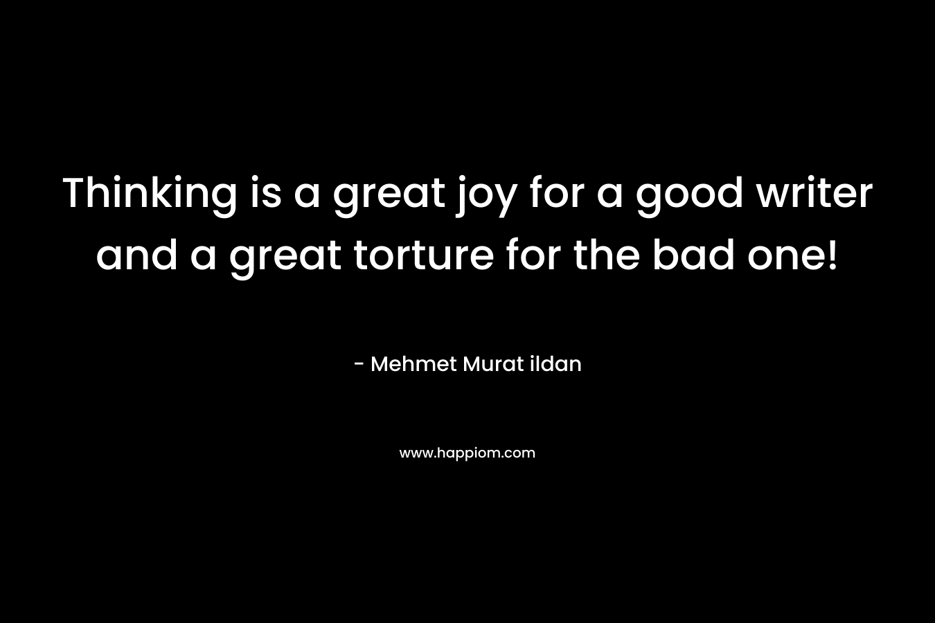 Thinking is a great joy for a good writer and a great torture for the bad one! – Mehmet Murat ildan