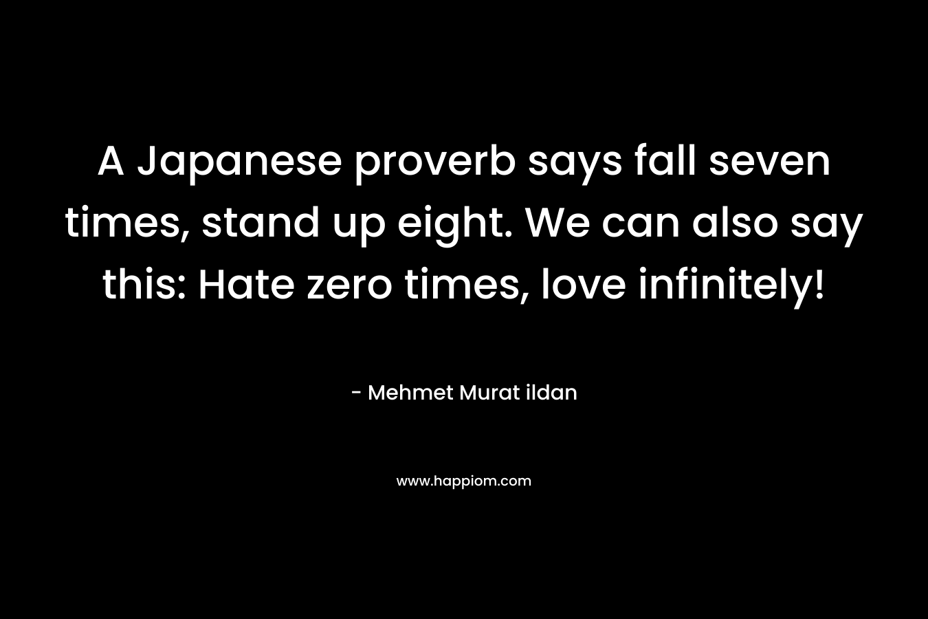 A Japanese proverb says fall seven times, stand up eight. We can also say this: Hate zero times, love infinitely! – Mehmet Murat ildan